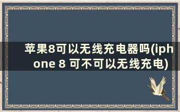 苹果8可以无线充电器吗(iphone 8 可不可以无线充电)